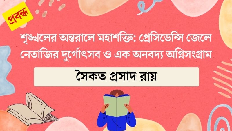 শৃঙ্খলের অন্তরালে মহাশক্তি: প্রেসিডেন্সি জেলে নেতাজির দুর্গোৎসব ও এক অনবদ্য অগ্নিসংগ্রাম
